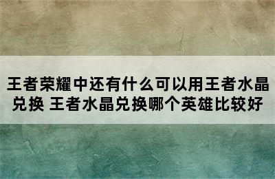 王者荣耀中还有什么可以用王者水晶兑换 王者水晶兑换哪个英雄比较好